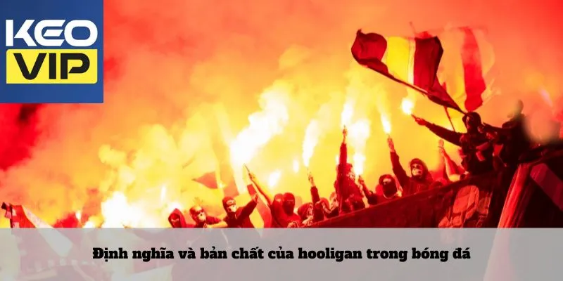 Định nghĩa và bản chất của hooligan trong bóng đá