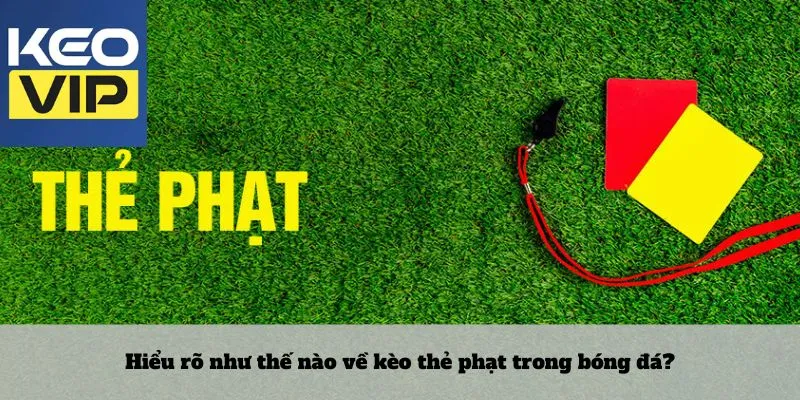 Kèo thẻ phạt 2 Hiểu rõ như thế nào về kèo thẻ phạt trong bóng đá?