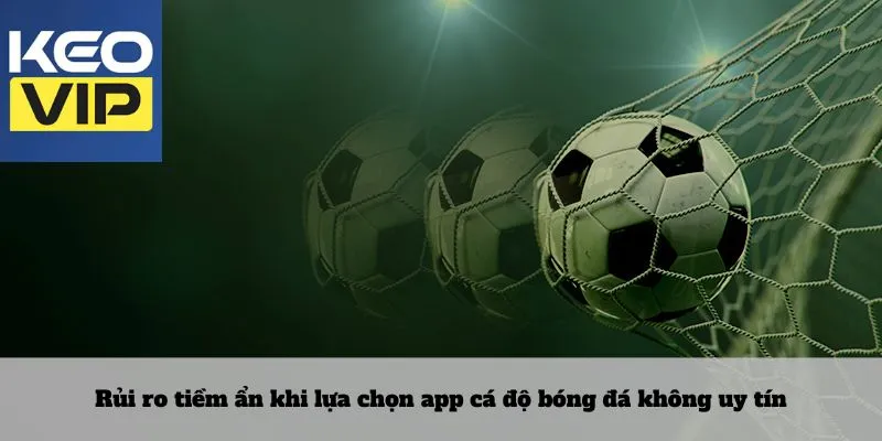 Lựa chọn app cá độ bóng đá 4 Rủi ro tiềm ẩn khi lựa chọn app cá độ bóng đá không uy tín